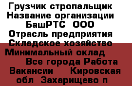 Грузчик-стропальщик › Название организации ­ БашРТС, ООО › Отрасль предприятия ­ Складское хозяйство › Минимальный оклад ­ 17 000 - Все города Работа » Вакансии   . Кировская обл.,Захарищево п.